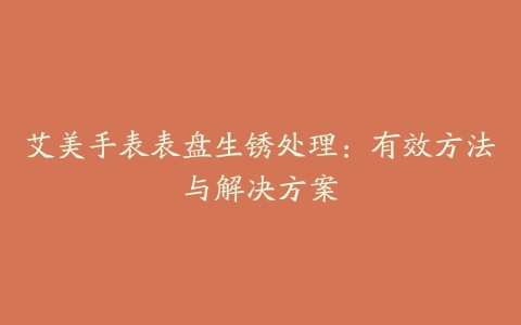 艾美手表表盘生锈处理：有效方法与解决方案