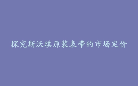 探究斯沃琪原装表带的市场定价