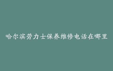 哈尔滨劳力士保养维修电话在哪里