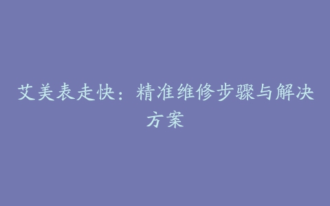 艾美表走快：精准维修步骤与解决方案