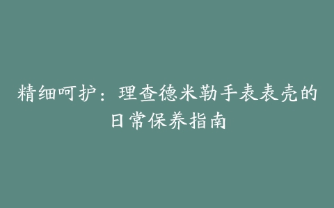 精细呵护：理查德米勒手表表壳的日常保养指南