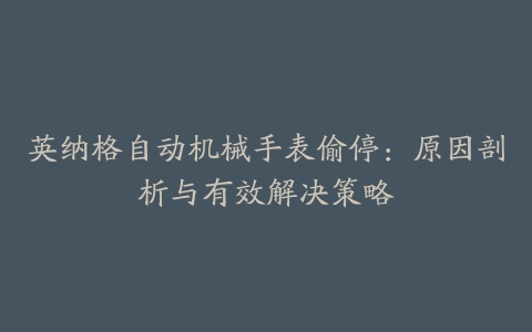 英纳格自动机械手表偷停：原因剖析与有效解决策略