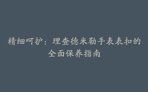 精细呵护：理查德米勒手表表扣的全面保养指南