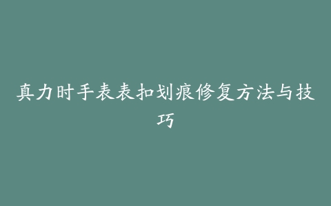 真力时手表表扣划痕修复方法与技巧