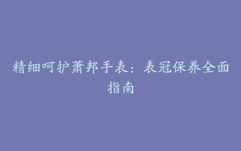 精细呵护萧邦手表：表冠保养全面指南