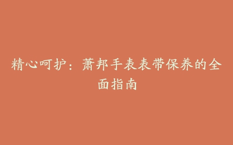 精心呵护：萧邦手表表带保养的全面指南