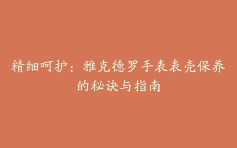 精细呵护：雅克德罗手表表壳保养的秘诀与指南