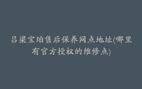 吕梁宝珀售后保养网点地址(哪里有官方授权的维修点)