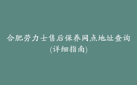 合肥劳力士售后保养网点地址查询(详细指南)