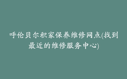 呼伦贝尔积家保养维修网点(找到最近的维修服务中心)