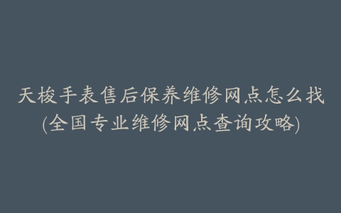 天梭手表售后保养维修网点怎么找(全国专业维修网点查询攻略)