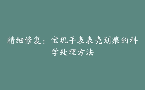 精细修复：宝玑手表表壳划痕的科学处理方法