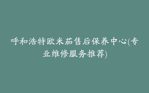 呼和浩特欧米茄售后保养中心(专业维修服务推荐)