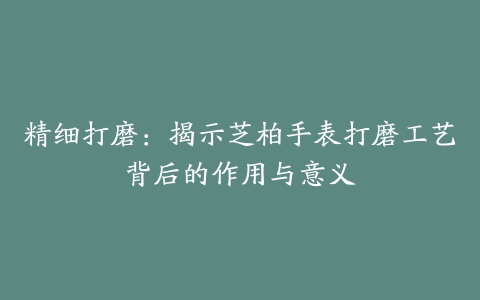 精细打磨：揭示芝柏手表打磨工艺背后的作用与意义