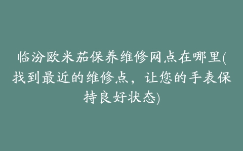 临汾欧米茄保养维修网点在哪里(找到最近的维修点，让您的手表保持良好状态)