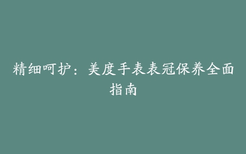 精细呵护：美度手表表冠保养全面指南