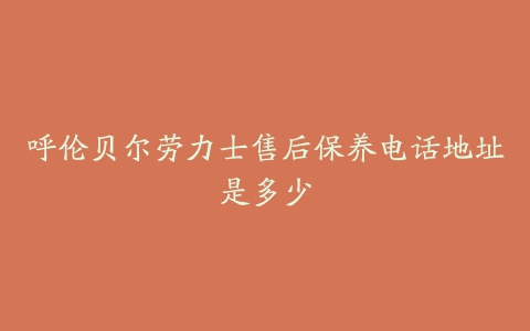 呼伦贝尔劳力士售后保养电话地址是多少