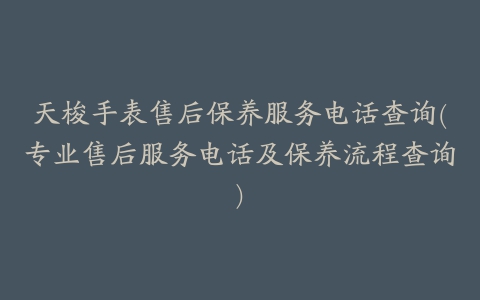 天梭手表售后保养服务电话查询(专业售后服务电话及保养流程查询)