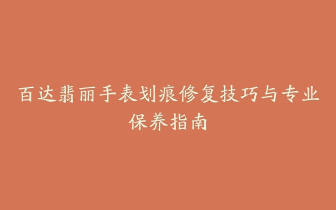 百达翡丽手表划痕修复技巧与专业保养指南