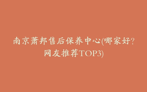 南京萧邦售后保养中心(哪家好？网友推荐TOP3)