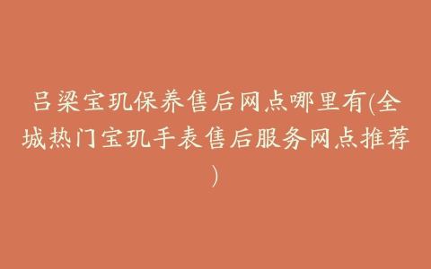 吕梁宝玑保养售后网点哪里有(全城热门宝玑手表售后服务网点推荐)