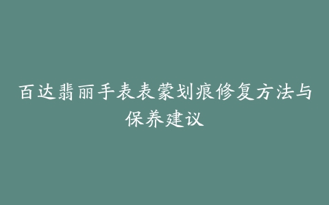 百达翡丽手表表蒙划痕修复方法与保养建议