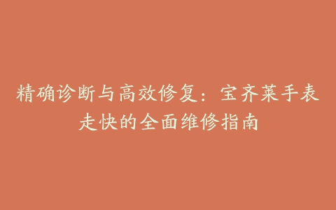 精确诊断与高效修复：宝齐莱手表走快的全面维修指南