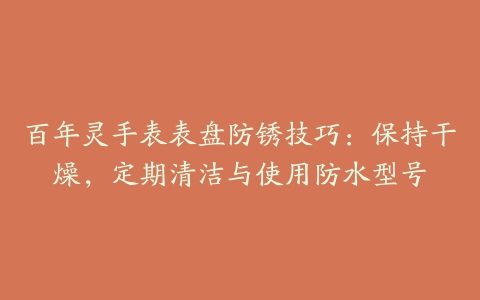 百年灵手表表盘防锈技巧：保持干燥，定期清洁与使用防水型号