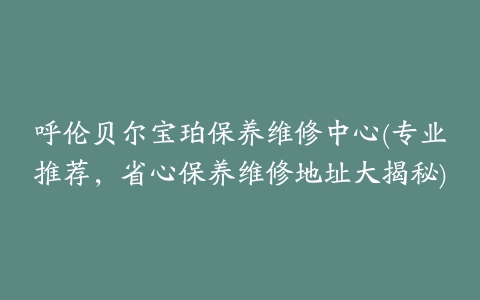 呼伦贝尔宝珀保养维修中心(专业推荐，省心保养维修地址大揭秘)