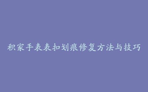 积家手表表扣划痕修复方法与技巧