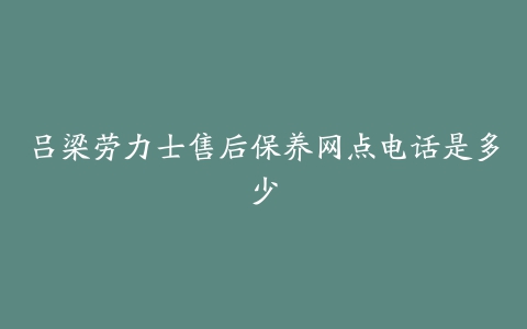 吕梁劳力士售后保养网点电话是多少