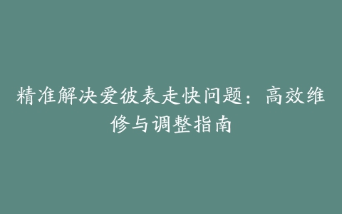 精准解决爱彼表走快问题：高效维修与调整指南