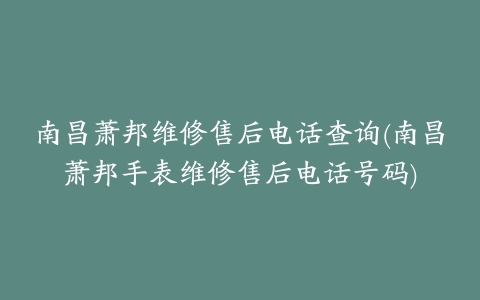 南昌萧邦维修售后电话查询(南昌萧邦手表维修售后电话号码)