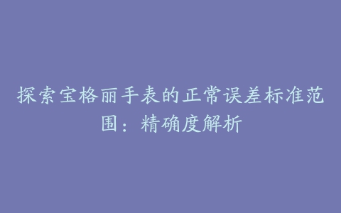 探索宝格丽手表的正常误差标准范围：精确度解析