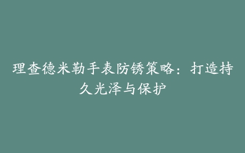 理查德米勒手表防锈策略：打造持久光泽与保护