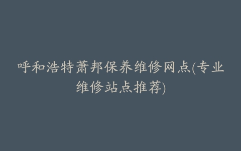 呼和浩特萧邦保养维修网点(专业维修站点推荐)