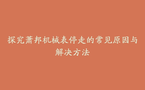 探究萧邦机械表停走的常见原因与解决方法