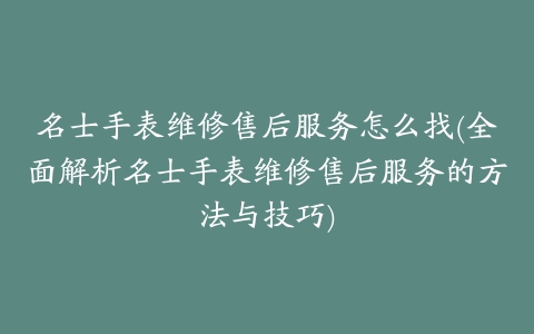 名士手表维修售后服务怎么找(全面解析名士手表维修售后服务的方法与技巧)