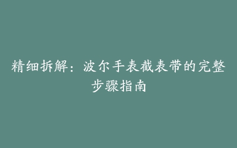 精细拆解：波尔手表截表带的完整步骤指南