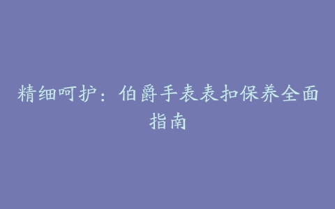 精细呵护：伯爵手表表扣保养全面指南