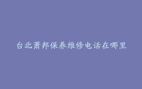 台北萧邦保养维修电话在哪里