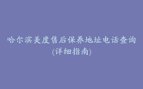 哈尔滨美度售后保养地址电话查询(详细指南)