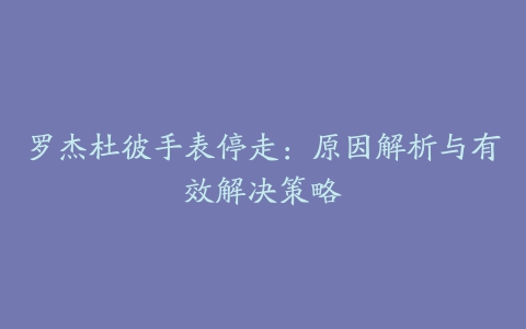 罗杰杜彼手表停走：原因解析与有效解决策略