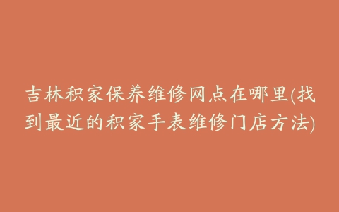 吉林积家保养维修网点在哪里(找到最近的积家手表维修门店方法)