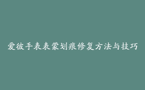 爱彼手表表蒙划痕修复方法与技巧