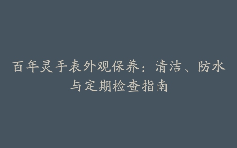 百年灵手表外观保养：清洁、防水与定期检查指南