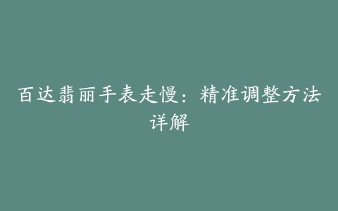 百达翡丽手表走慢：精准调整方法详解