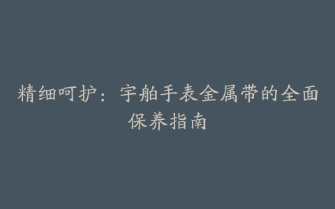 精细呵护：宇舶手表金属带的全面保养指南