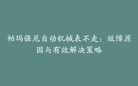 帕玛强尼自动机械表不走：故障原因与有效解决策略