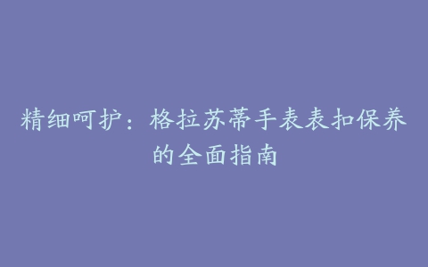 精细呵护：格拉苏蒂手表表扣保养的全面指南